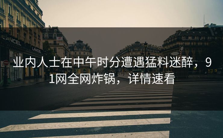 业内人士在中午时分遭遇猛料迷醉，91网全网炸锅，详情速看