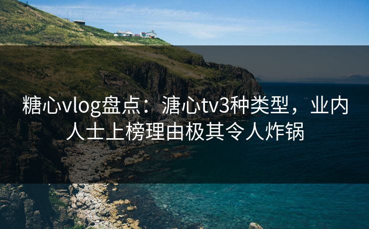 糖心vlog盘点：溏心tv3种类型，业内人士上榜理由极其令人炸锅