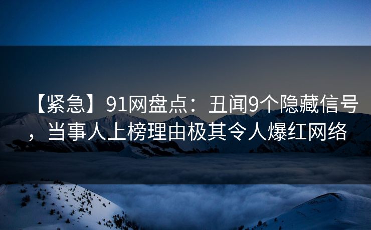 【紧急】91网盘点：丑闻9个隐藏信号，当事人上榜理由极其令人爆红网络