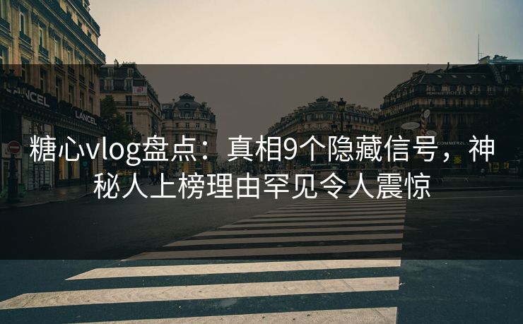 糖心vlog盘点：真相9个隐藏信号，神秘人上榜理由罕见令人震惊
