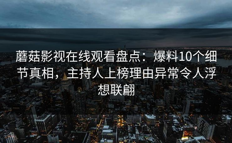 蘑菇影视在线观看盘点:爆料10个细节真相,主持人上榜理由异常令人浮想联翩 蘑菇影视在线观看盘点:爆料10个细节真相,主持人上榜理由异常令人浮想联翩