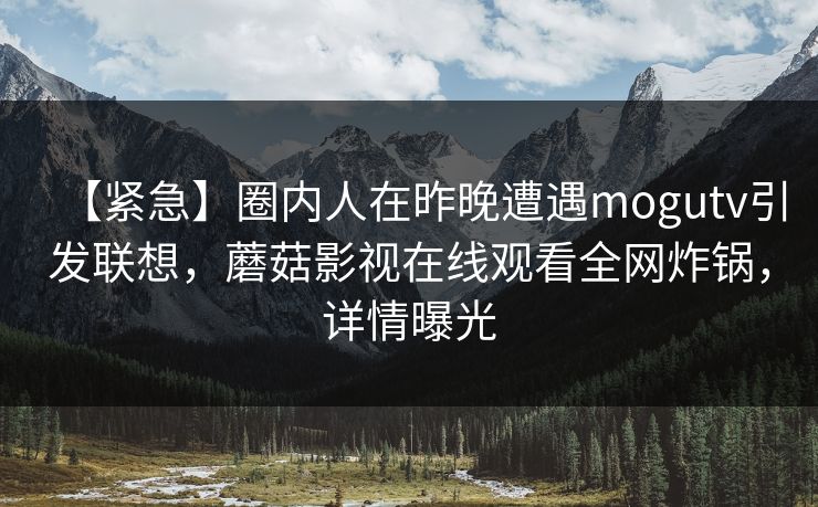 【紧急】圈内人在昨晚遭遇mogutv引发联想,蘑菇影视在线观看全网炸锅,详情曝光