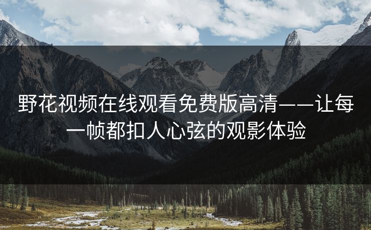 野花视频在线观看免费版高清——让每一帧都扣人心弦的观影体验