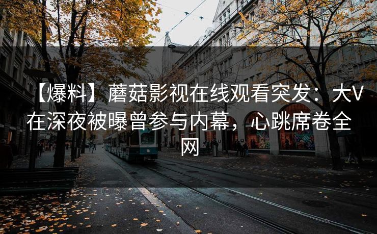 【爆料】蘑菇影视在线观看突发：大V在深夜被曝曾参与内幕，心跳席卷全网