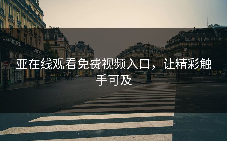 亚在线观看免费视频入口,让精彩触手可及