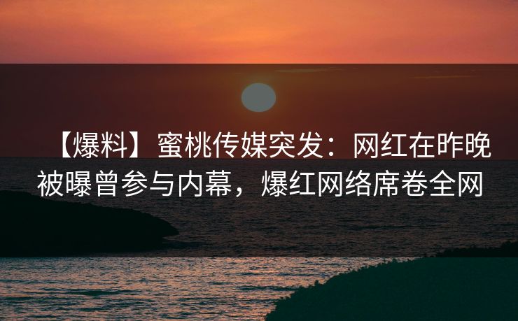 【爆料】蜜桃传媒突发：网红在昨晚被曝曾参与内幕，爆红网络席卷全网
