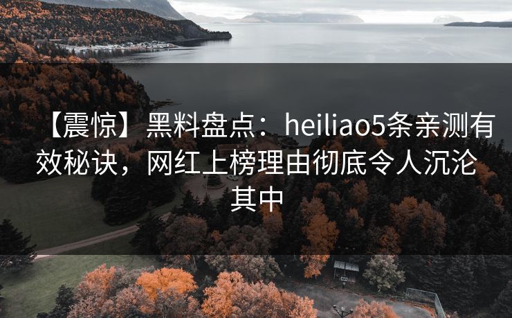 【震惊】黑料盘点：heiliao5条亲测有效秘诀，网红上榜理由彻底令人沉沦其中