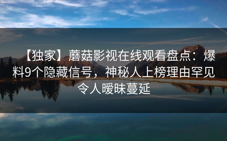 【独家】蘑菇影视在线观看盘点：爆料9个隐藏信号，神秘人上榜理由罕见令人暧昧蔓延