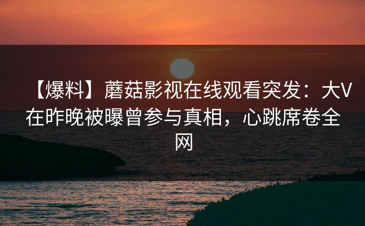 【爆料】蘑菇影视在线观看突发：大V在昨晚被曝曾参与真相，心跳席卷全网