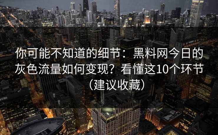 你可能不知道的细节：黑料网今日的灰色流量如何变现？看懂这10个环节（建议收藏）
