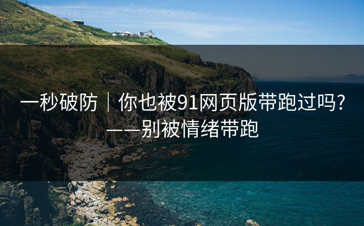 一秒破防｜你也被91网页版带跑过吗?——别被情绪带跑