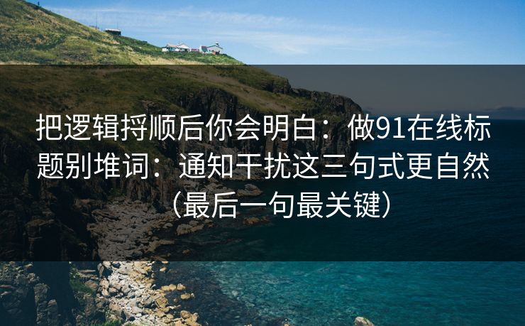 把逻辑捋顺后你会明白:做91在线标题别堆词:通知干扰这三句式更自然(最后一句最关键) 把逻辑捋顺后你会明白:做91在线标题别堆词:通知干扰这三句式更自然(最后一句最关键)