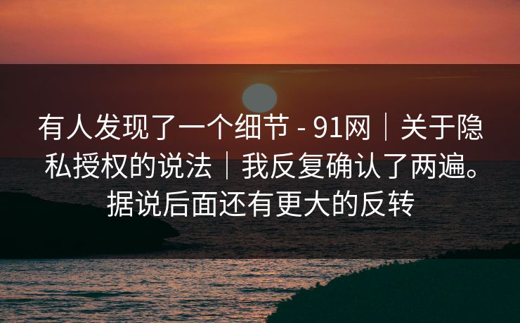有人发现了一个细节 - 91网|关于隐私授权的说法|我反复确认了两遍。据说后面还有更大的反转 有人发现了一个细节 - 91网|关于隐私授权的说法|我反复确认了两遍。据说后面还有更大的反转