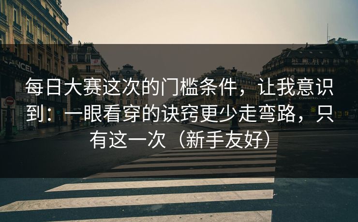 每日大赛这次的门槛条件,让我意识到:一眼看穿的诀窍更少走弯路,只有这一次(新手友好) 每日大赛这次的门槛条件,让我意识到:一眼看穿的诀窍更少走弯路,只有这一次(新手友好)