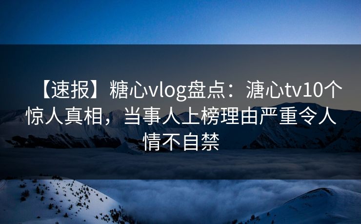 【速报】糖心vlog盘点：溏心tv10个惊人真相，当事人上榜理由严重令人情不自禁