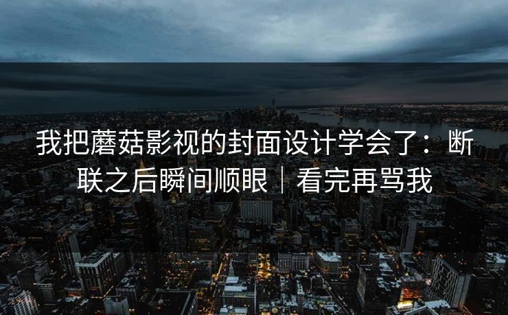 我把蘑菇影视的封面设计学会了：断联之后瞬间顺眼｜看完再骂我