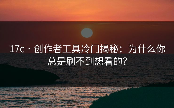 17c · 创作者工具冷门揭秘：为什么你总是刷不到想看的？