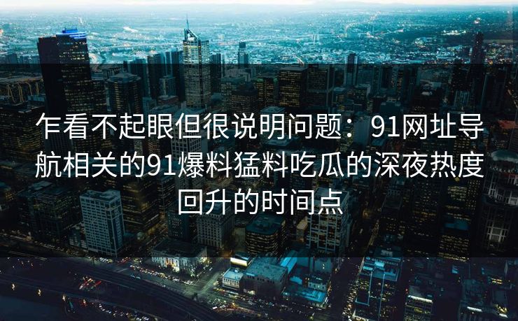 乍看不起眼但很说明问题：91网址导航相关的91爆料猛料吃瓜的深夜热度回升的时间点