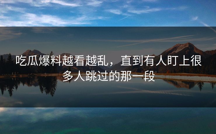 吃瓜爆料越看越乱，直到有人盯上很多人跳过的那一段