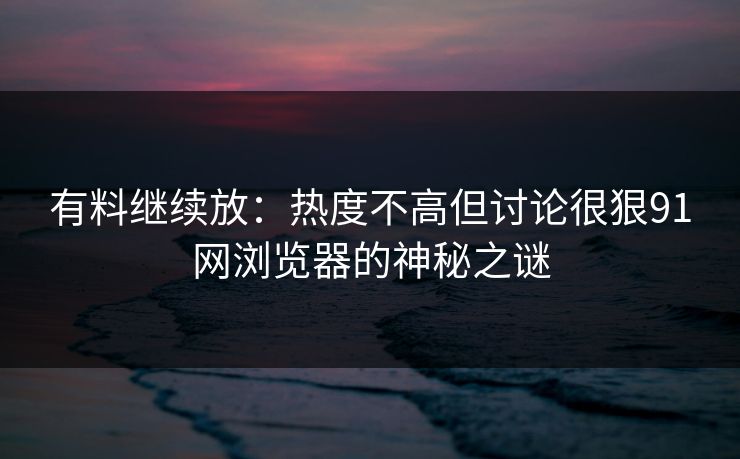 有料继续放:热度不高但讨论很狠91网浏览器的神秘之谜 有料继续放:热度不高但讨论很狠91网浏览器的神秘之谜